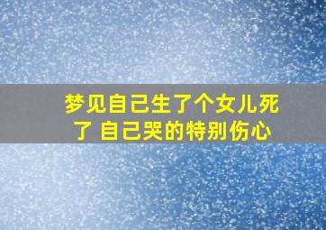 梦见自己生了个女儿死了 自己哭的特别伤心